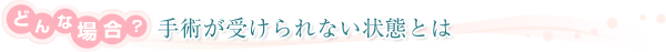 どんな場合？ 手術が受けられない状態とは